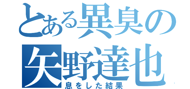 とある異臭の矢野達也（息をした結果）