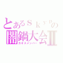 とあるｓｋｙｐｅの闇鍋大会Ⅱ（カオスメンバー）