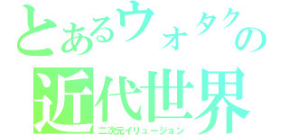 とあるウォタクの近代世界（二次元イリュージョン）