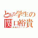 とある学生の関口裕貴（石油ストーブ）