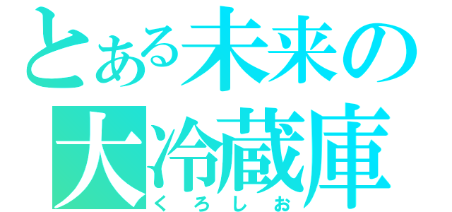 とある未来の大冷蔵庫（くろしお）