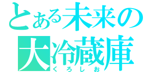 とある未来の大冷蔵庫（くろしお）