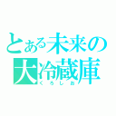 とある未来の大冷蔵庫（くろしお）