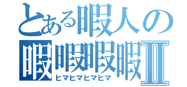 とある暇人の暇暇暇暇暇Ⅱ（ヒマヒマヒマヒマ）