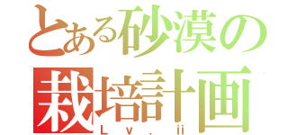 とある砂漠の栽培計画（Ｌｖ．ⅱ）