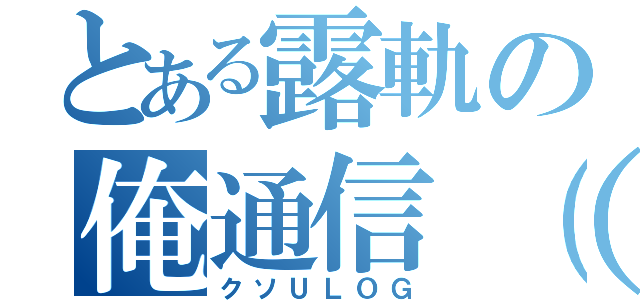 とある露軌の俺通信（？）（クソＵＬＯＧ）