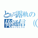 とある露軌の俺通信（？）（クソＵＬＯＧ）