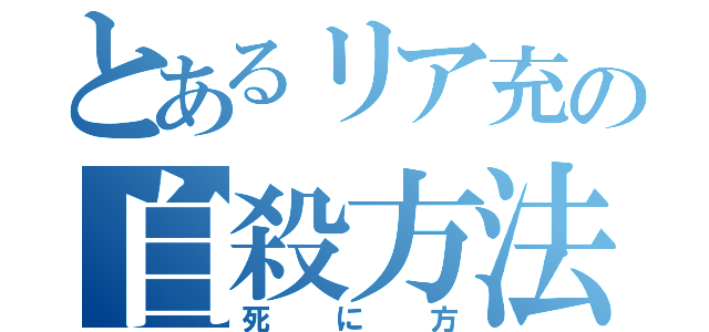 とあるリア充の自殺方法（死に方）