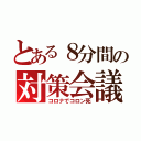 とある８分間の対策会議（コロナでコロン死）