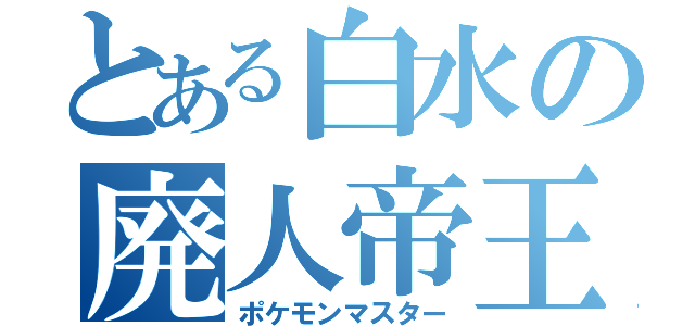 とある白水の廃人帝王（ポケモンマスター）