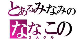 とあるみなみのななこの（２人グル）