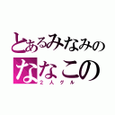 とあるみなみのななこの（２人グル）