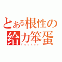 とある根性の给力笨蛋（Ｆｕｃｋｅｒ）