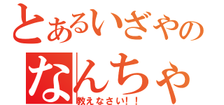 とあるいざやのなんちゃらりん（教えなさい！！）