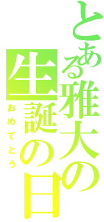 とある雅大の生誕の日（おめでとう）