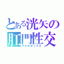 とある洸矢の肛門性交（アナルセックス）