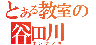 とある教室の谷田川（オンナズキ）