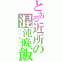 とある近所の混沌晩飯（バンゴハン）