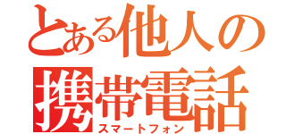 とある他人の携帯電話（スマートフォン）