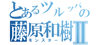 とあるツルッパゲの藤原和樹Ⅱ（モンスター）