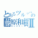 とあるツルッパゲの藤原和樹Ⅱ（モンスター）