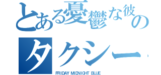 とある憂鬱な彼のタクシー（ＦＲＩＤＡＹ ＭＩＤＮＩＧＨＴ ＢＬＵＥ ）