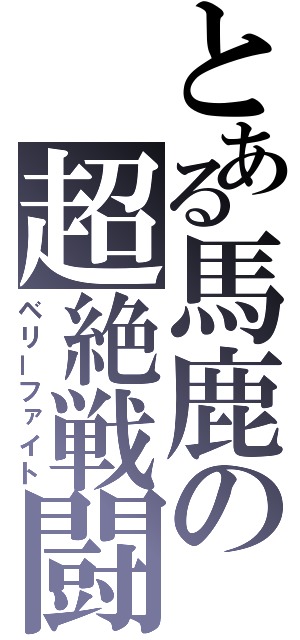 とある馬鹿の超絶戦闘（ベリーファイト）