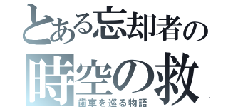 とある忘却者の時空の救世録（歯車を巡る物語）