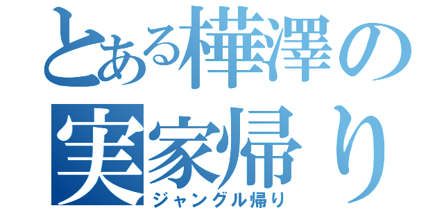 とある樺澤の実家帰り（ジャングル帰り）