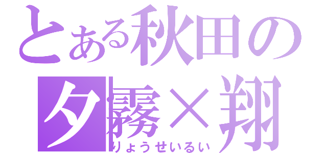 とある秋田の夕霧×翔（りょうせいるい）