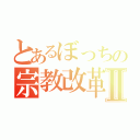 とあるぼっちの宗教改革Ⅱ（）