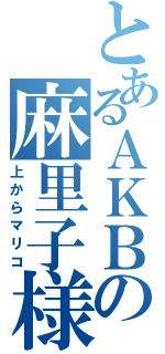 とあるＡＫＢの麻里子様（上からマリコ）