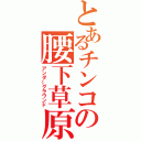 とあるチンコの腰下草原（アンダーグラウンド）