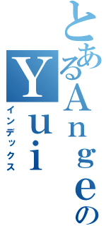 とあるＡｎｇｅｌ ＢｅａｔｓのＹｕｉ（インデックス）