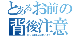 とあるお前の背後注意（おい、油断すんな掘られるぞ）