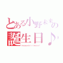 とある小野未来の誕生日♪（ｈａｐｐｙｂｉｒｔｈｄａｙ！）