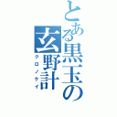 とある黒玉の玄野計（クロノケイ）