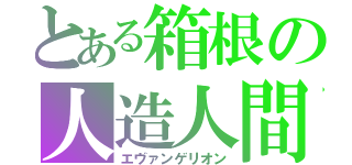 とある箱根の人造人間（エヴァンゲリオン）