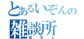 とあるいぞんの雑談所（低浮上）