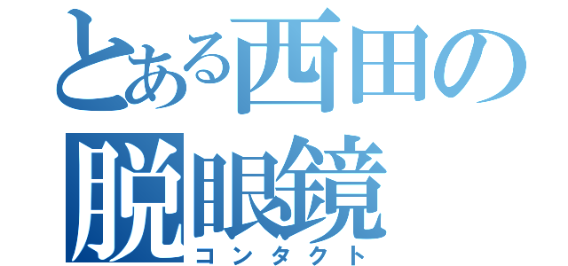 とある西田の脱眼鏡（コンタクト）