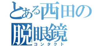 とある西田の脱眼鏡（コンタクト）