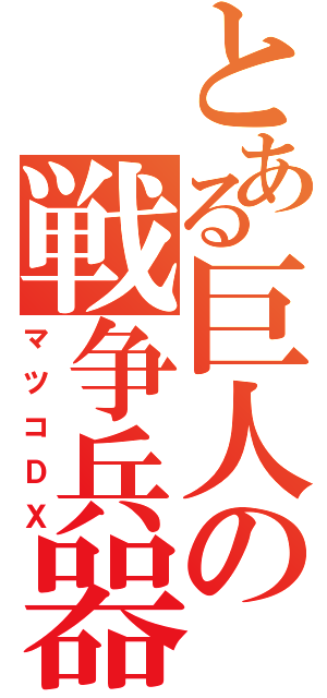 とある巨人の戦争兵器（マツコＤＸ）