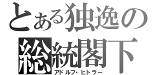 とある独逸の総統閣下（アドルフ・ヒトラー）