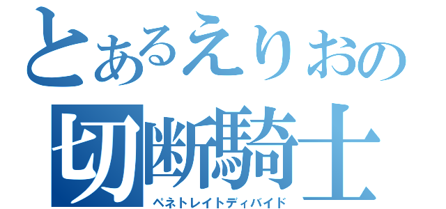 とあるえりおの切断騎士（ペネトレイトディバイド）