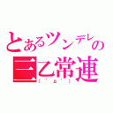 とあるツンデレの三乙常連（（゜д゜））