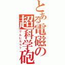 とある電磁の超科学砲（でんじろう？）