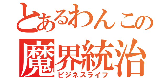 とあるわんこの魔界統治（ビジネスライフ）