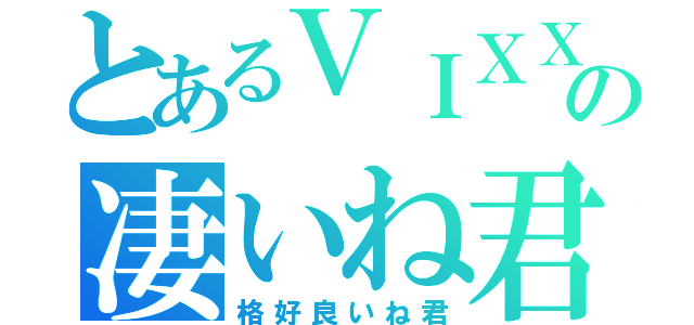 とあるＶＩＸＸの凄いね君（格好良いね君）