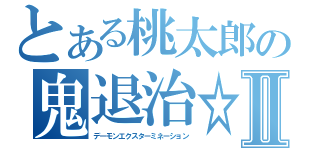 とある桃太郎の鬼退治☆Ⅱ（デーモンエクスターミネーション）