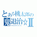 とある桃太郎の鬼退治☆Ⅱ（デーモンエクスターミネーション）